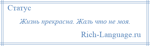 
    Жизнь прекрасна. Жаль что не моя.