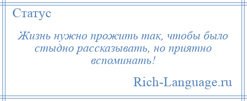 
    Жизнь нужно прожить так, чтобы было стыдно рассказывать, но приятно вспоминать!