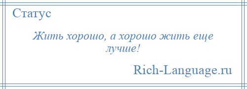 
    Жить хорошо, а хорошо жить еще лучше!