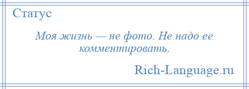 
    Моя жизнь — не фото. Не надо ее комментировать.