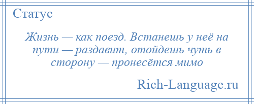 
    Жизнь — как поезд. Встанешь у неё на пути — раздавит, отойдешь чуть в сторону — пронесётся мимо