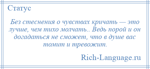 
    Без стеснения о чувствах кричать — это лучше, чем тихо молчать.. Ведь порой и он догадаться не сможет, что в душе вас томит и тревожит.