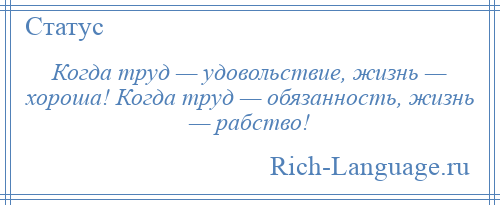 
    Когда труд — удовольствие, жизнь — хороша! Когда труд — обязанность, жизнь — рабство!