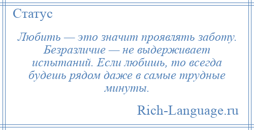 
    Любить — это значит проявлять заботу. Безразличие — не выдерживает испытаний. Если любишь, то всегда будешь рядом даже в самые трудные минуты.