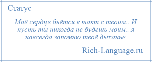 
    Моё сердце бьётся в такт с твоим.. И пусть ты никогда не будешь моим.. я навсегда запомню твоё дыханье.