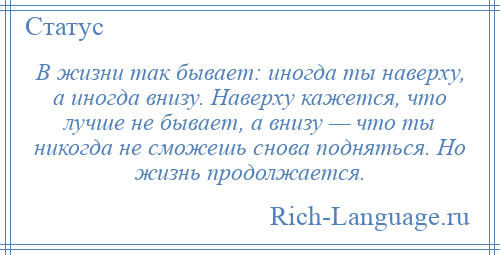 
    В жизни так бывает: иногда ты наверху, а иногда внизу. Наверху кажется, что лучше не бывает, а внизу — что ты никогда не сможешь снова подняться. Но жизнь продолжается.