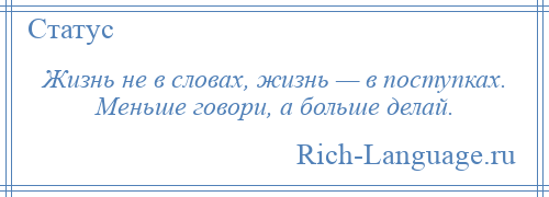 
    Жизнь не в словах, жизнь — в поступках. Меньше говори, а больше делай.