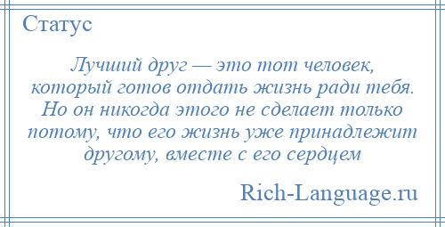 
    Лучший друг — это тот человек, который готов отдать жизнь ради тебя. Но он никогда этого не сделает только потому, что его жизнь уже принадлежит другому, вместе с его сердцем