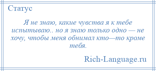 
    Я не знаю, какие чувства я к тебе испытываю.. но я знаю только одно — не хочу, чтобы меня обнимал кто—то кроме тебя.