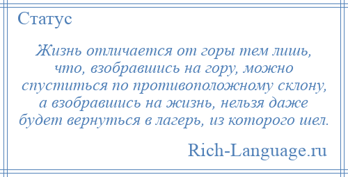 
    Жизнь отличается от горы тем лишь, что, взобравшись на гору, можно спуститься по противоположному склону, а взобравшись на жизнь, нельзя даже будет вернуться в лагерь, из которого шел.