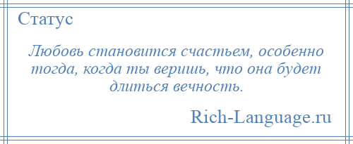 
    Любовь становится счастьем, особенно тогда, когда ты веришь, что она будет длиться вечность.