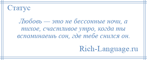 
    Любовь — это не бессонные ночи, а тихое, счастливое утро, когда ты вспоминаешь сон, где тебе снился он.