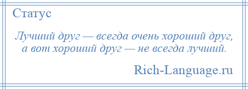 
    Лучший друг — всегда очень хороший друг, а вот хороший друг — не всегда лучший.