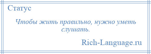 
    Чтобы жить правильно, нужно уметь слушать.