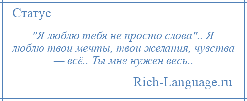 
     Я люблю тебя не просто слова .. Я люблю твои мечты, твои желания, чувства — всё.. Ты мне нужен весь..