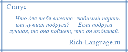 
    — Что для тебя важнее: любимый парень или лучшая подруга? — Если подруга лучшая, то она поймет, что он любимый.