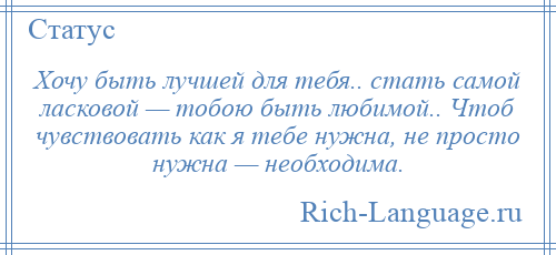 
    Хочу быть лучшей для тебя.. стать самой ласковой — тобою быть любимой.. Чтоб чувствовать как я тебе нужна, не просто нужна — необходима.