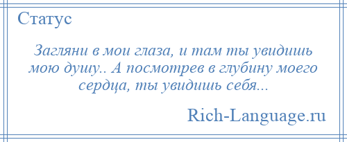 
    Загляни в мои глаза, и там ты увидишь мою душу.. А посмотрев в глубину моего сердца, ты увидишь себя...