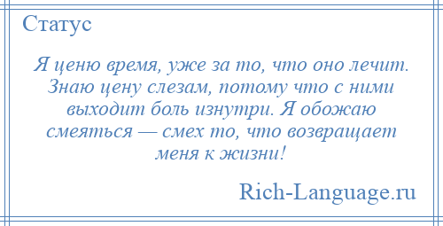 
    Я ценю время, уже за то, что оно лечит. Знаю цену слезам, потому что с ними выходит боль изнутри. Я обожаю смеяться — смех то, что возвращает меня к жизни!