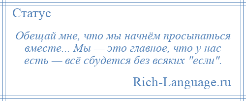 
    Обещай мне, что мы начнём просыпаться вместе... Мы — это главное, что у нас есть — всё сбудется без всяких если .