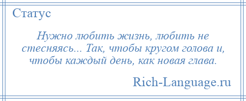 
    Нужно любить жизнь, любить не стесняясь... Так, чтобы кругом голова и, чтобы каждый день, как новая глава.