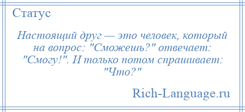 
    Настоящий друг — это человек, который на вопрос: Сможешь? отвечает: Смогу! . И только потом спрашивает: Что? 