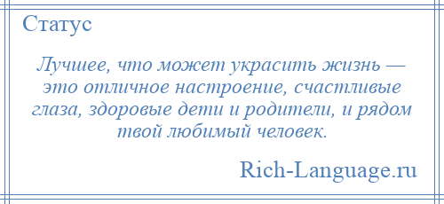 
    Лучшее, что может украсить жизнь — это отличное настроение, счастливые глаза, здоровые дети и родители, и рядом твой любимый человек.