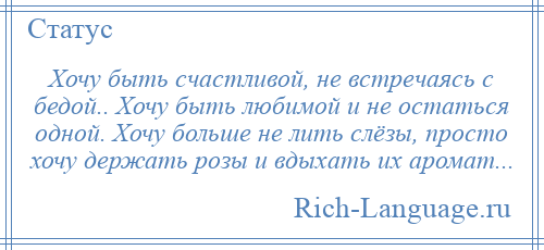 
    Хочу быть счастливой, не встречаясь с бедой.. Хочу быть любимой и не остаться одной. Хочу больше не лить слёзы, просто хочу держать розы и вдыхать их аромат...