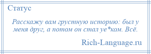 
    Расскажу вам грустную историю: был у меня друг, а потом он стал уе*ком. Всё.