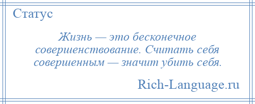 
    Жизнь — это бесконечное совершенствование. Считать себя совершенным — значит убить себя.