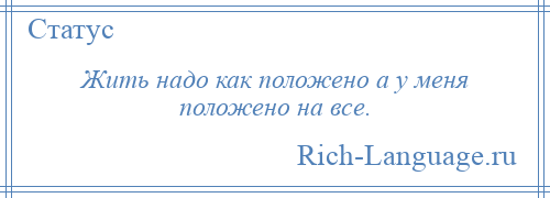 
    Жить надо как положено а у меня положено на все.