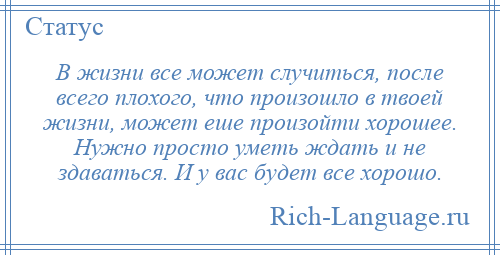 
    В жизни все может случиться, после всего плохого, что произошло в твоей жизни, может еше произойти хорошее. Нужно просто уметь ждать и не здаваться. И у вас будет все хорошо.