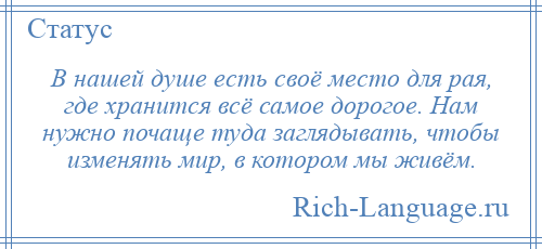 
    В нашей душе есть своё место для рая, где хранится всё самое дорогое. Нам нужно почаще туда заглядывать, чтобы изменять мир, в котором мы живём.