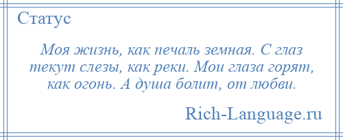 
    Моя жизнь, как печаль земная. С глаз текут слезы, как реки. Мои глаза горят, как огонь. А душа болит, от любви.