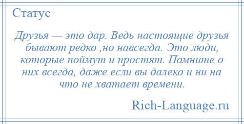 
    Друзья — это дар. Ведь настоящие друзья бывают редко ,но навсегда. Это люди, которые поймут и простят. Помните о них всегда, даже если вы далеко и ни на что не хватает времени.