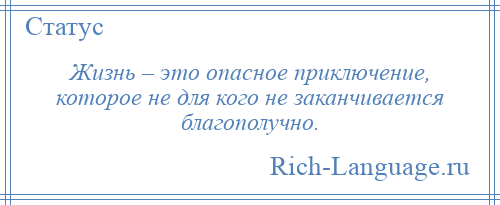 
    Жизнь – это опасное приключение, которое не для кого не заканчивается благополучно.