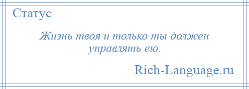 
    Жизнь твоя и только ты должен управлять ею.