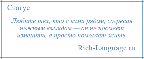 
    Любите тех, кто с вами рядом, согревая нежным взглядом — он не посмеет изменить, а просто помогает жить.