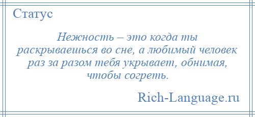 
    Нежность – это когда ты раскрываешься во сне, а любимый человек раз за разом тебя укрывает, обнимая, чтобы согреть.
