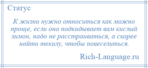 
    К жизни нужно относиться как можно проще, если она подкидывает вам кислый лимон, надо не расстраиваться, а скорее найти текилу, чтобы повеселиться.