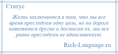 
    Жизнь заключается в том, что мы все время преследуем одну цель, но по дороге появляются другие и достигая их, мы все равно преследуем ее единственную.