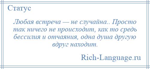 
    Любая встреча — не случайна.. Просто так ничего не происходит, как то средь бессилия и отчаяния, одна душа другую вдруг находит.