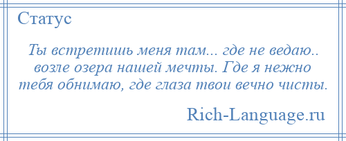 
    Ты встретишь меня там... где не ведаю.. возле озера нашей мечты. Где я нежно тебя обнимаю, где глаза твои вечно чисты.