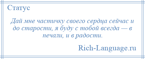 
    Дай мне частичку своего сердца сейчас и до старости, я буду с тобой всегда — в печали, и в радости.