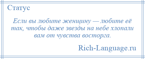 
    Если вы любите женщину — любите её так, чтобы даже звезды на небе хлопали вам от чувства восторга.