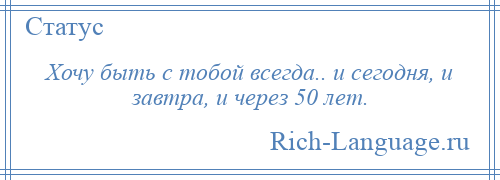 
    Хочу быть с тобой всегда.. и сегодня, и завтра, и через 50 лет.