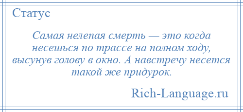 
    Самая нелепая смерть — это когда несешься по трассе на полном ходу, высунув голову в окно. А навстречу несется такой же придурок.