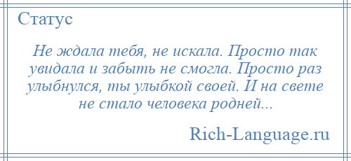 
    Не ждала тебя, не искала. Просто так увидала и забыть не смогла. Просто раз улыбнулся, ты улыбкой своей. И на свете не стало человека родней...