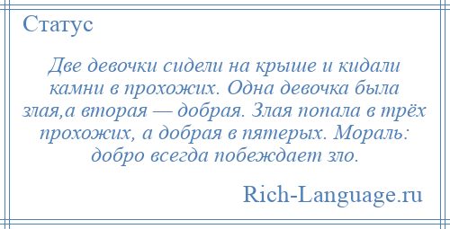 
    Две девочки сидели на крыше и кидали камни в прохожих. Одна девочка была злая,а вторая — добрая. Злая попала в трёх прохожих, а добрая в пятерых. Мораль: добро всегда побеждает зло.
