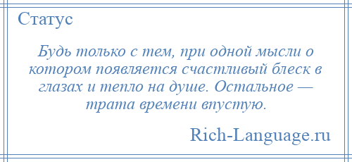 
    Будь только с тем, при одной мысли о котором появляется счастливый блеск в глазах и тепло на душе. Остальное — трата времени впустую.